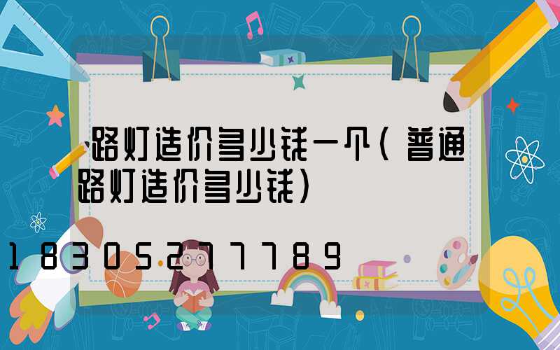 路灯造价多少钱一个(普通路灯造价多少钱)