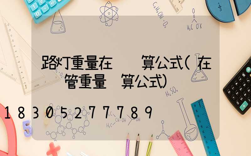 路灯重量在线计算公式(在线钢管重量计算公式)