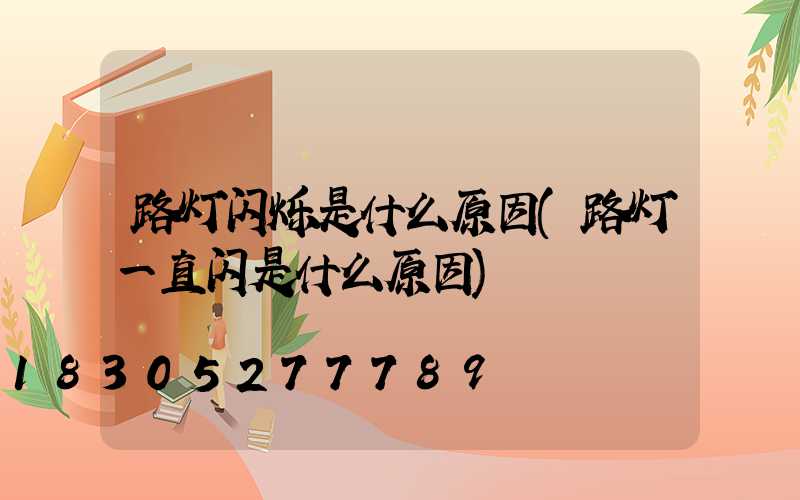 路灯闪烁是什么原因(路灯一直闪是什么原因)