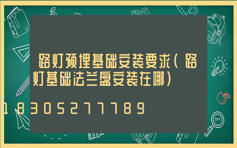 路灯预埋基础安装要求(路灯基础法兰盘安装在哪)