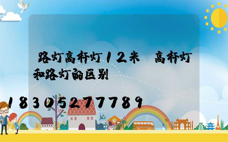 路灯高杆灯12米(高杆灯和路灯的区别)