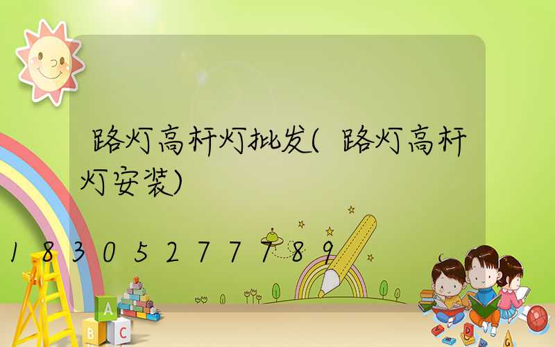 路灯高杆灯批发(路灯高杆灯安装)