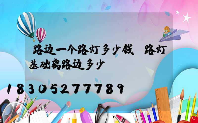 路边一个路灯多少钱(路灯基础离路边多少)