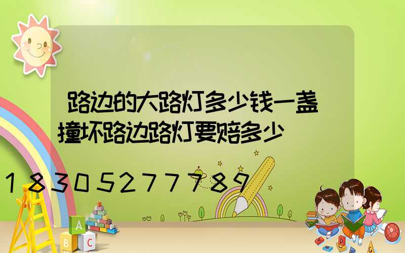 路边的大路灯多少钱一盏(撞坏路边路灯要赔多少)