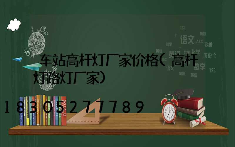 车站高杆灯厂家价格(高杆灯路灯厂家)