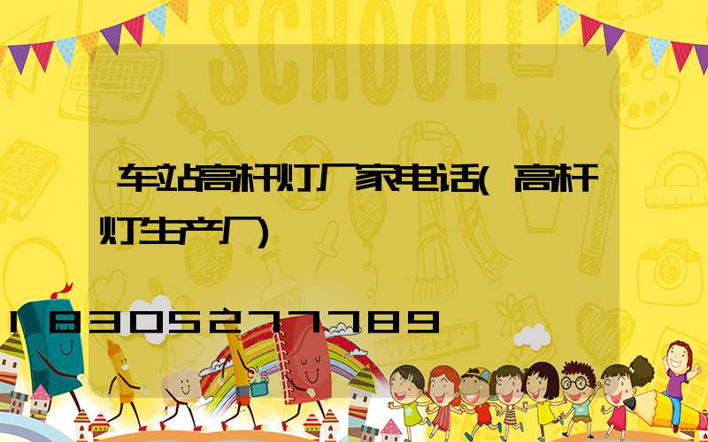 车站高杆灯厂家电话(高杆灯生产厂)