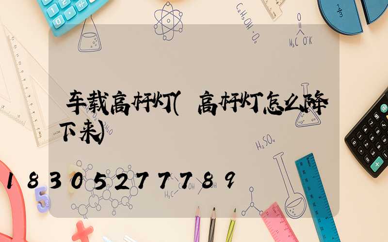 车载高杆灯(高杆灯怎么降下来)