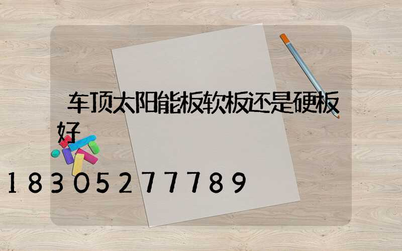 车顶太阳能板软板还是硬板好