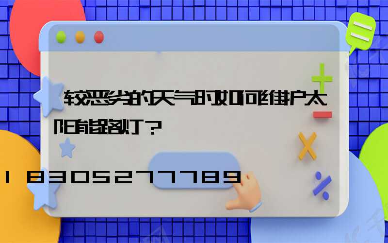 较恶劣的天气时如何维护太阳能路灯？