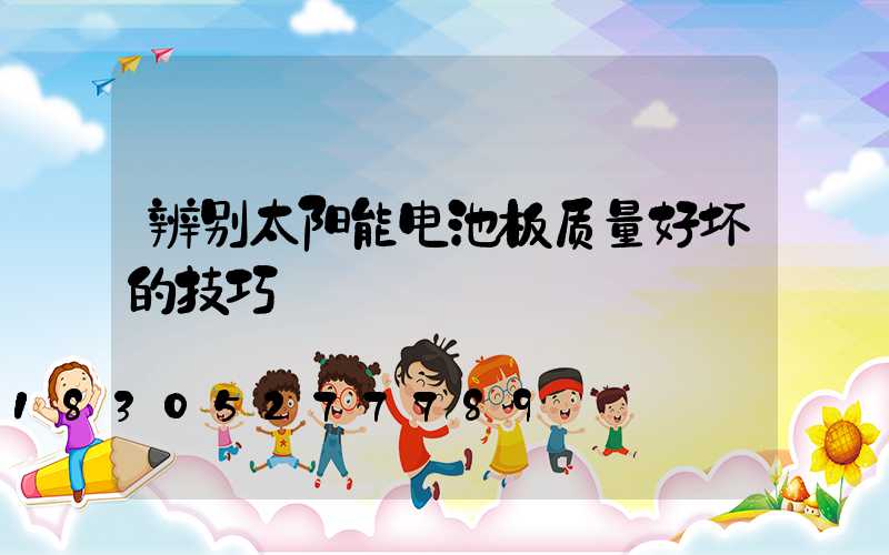 辨别太阳能电池板质量好坏的技巧