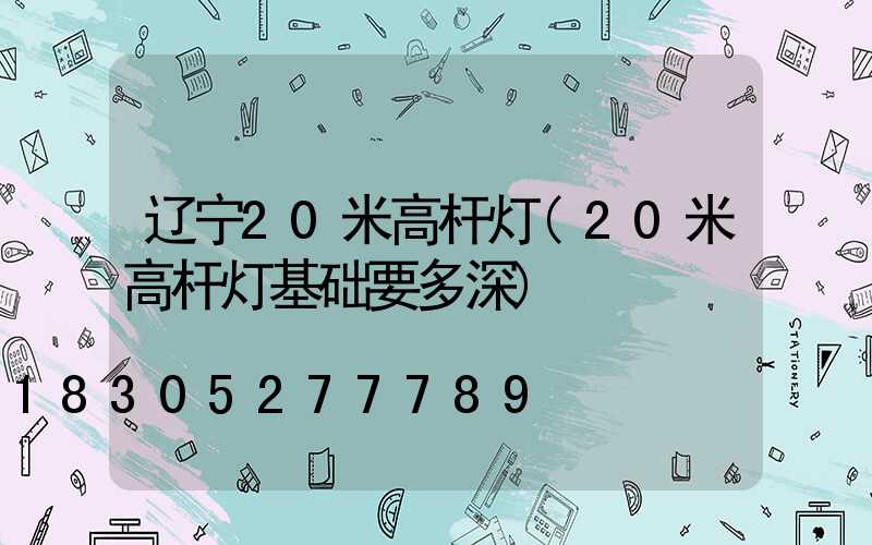 辽宁20米高杆灯(20米高杆灯基础要多深)