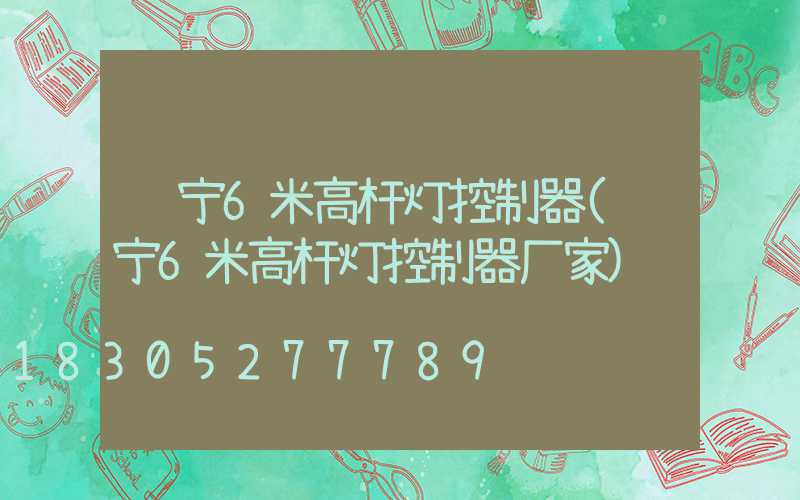 辽宁6米高杆灯控制器(辽宁6米高杆灯控制器厂家)