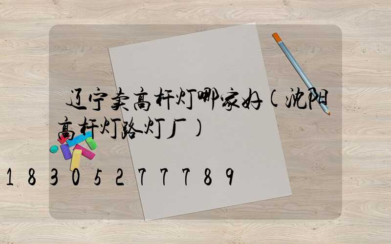 辽宁卖高杆灯哪家好(沈阳高杆灯路灯厂)