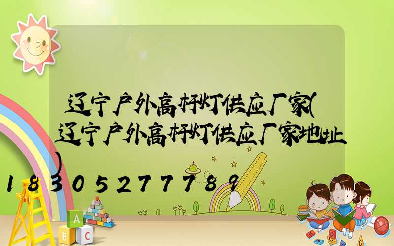 辽宁户外高杆灯供应厂家(辽宁户外高杆灯供应厂家地址)