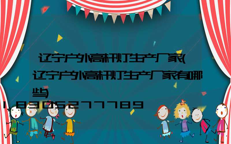 辽宁户外高杆灯生产厂家(辽宁户外高杆灯生产厂家有哪些)