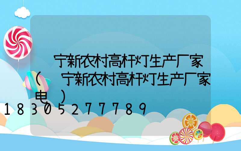 辽宁新农村高杆灯生产厂家(辽宁新农村高杆灯生产厂家电话)