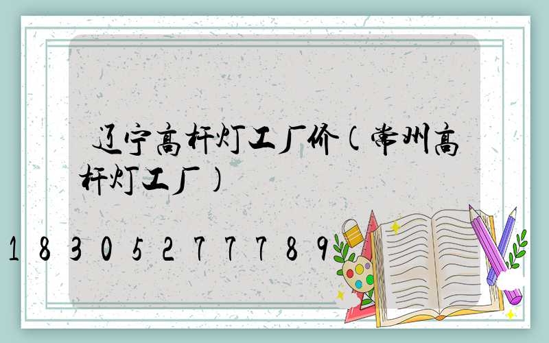 辽宁高杆灯工厂价(常州高杆灯工厂)