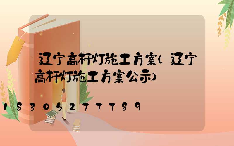 辽宁高杆灯施工方案(辽宁高杆灯施工方案公示)