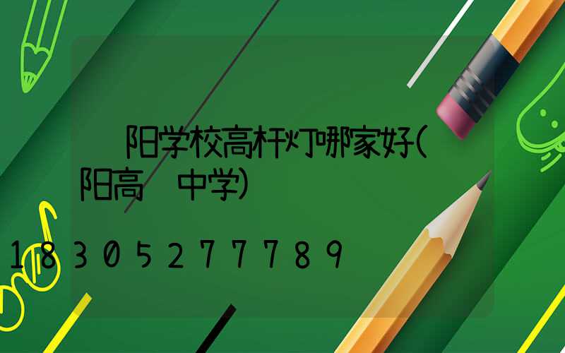 辽阳学校高杆灯哪家好(辽阳高级中学)