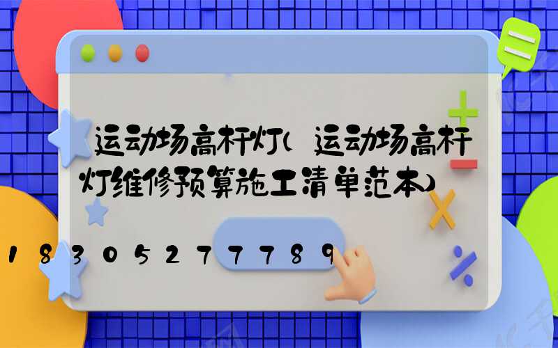 运动场高杆灯(运动场高杆灯维修预算施工清单范本)