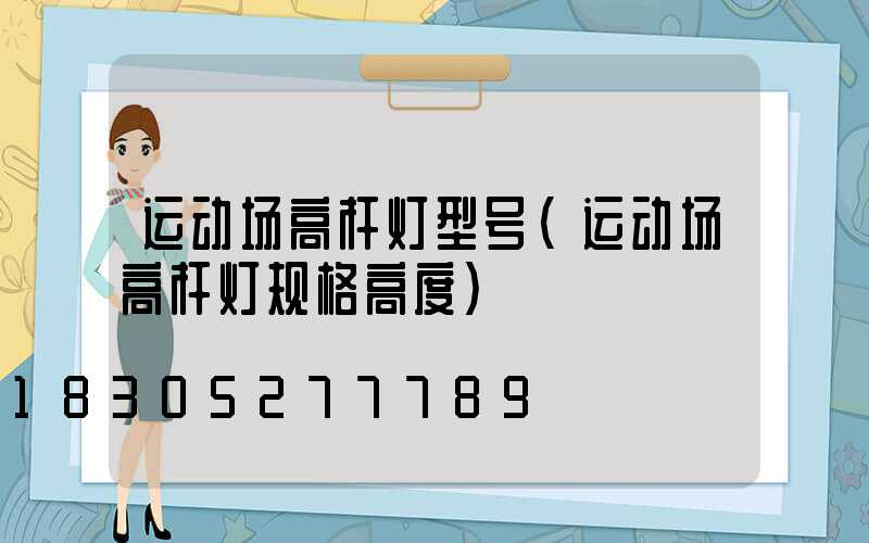 运动场高杆灯型号(运动场高杆灯规格高度)