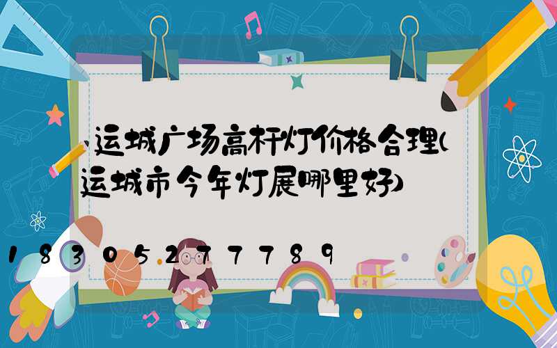 运城广场高杆灯价格合理(运城市今年灯展哪里好)