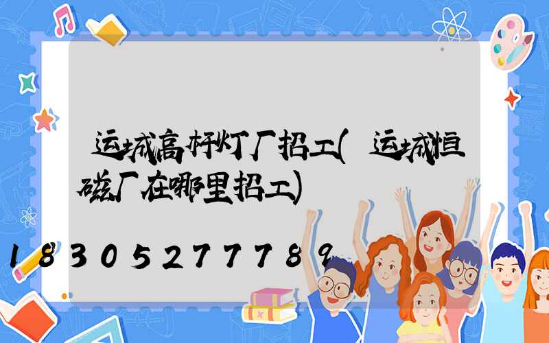 运城高杆灯厂招工(运城恒磁厂在哪里招工)