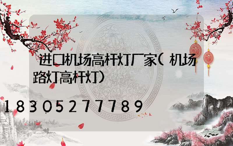 进口机场高杆灯厂家(机场路灯高杆灯)