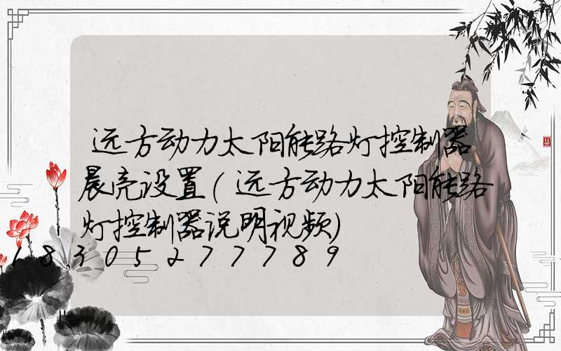 远方动力太阳能路灯控制器晨亮设置(远方动力太阳能路灯控制器说明视频)