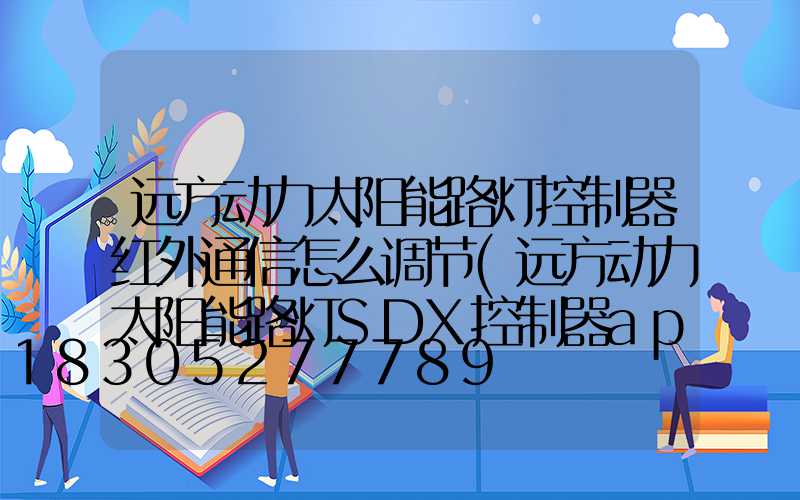 远方动力太阳能路灯控制器红外通信怎么调节(远方动力太阳能路灯SDX控制器app)