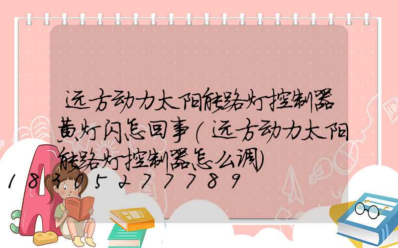 远方动力太阳能路灯控制器黄灯闪怎回事(远方动力太阳能路灯控制器怎么调)