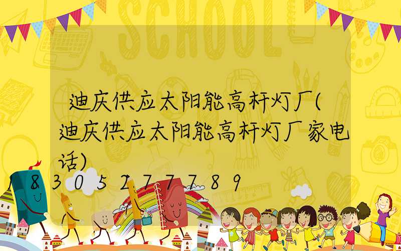 迪庆供应太阳能高杆灯厂(迪庆供应太阳能高杆灯厂家电话)