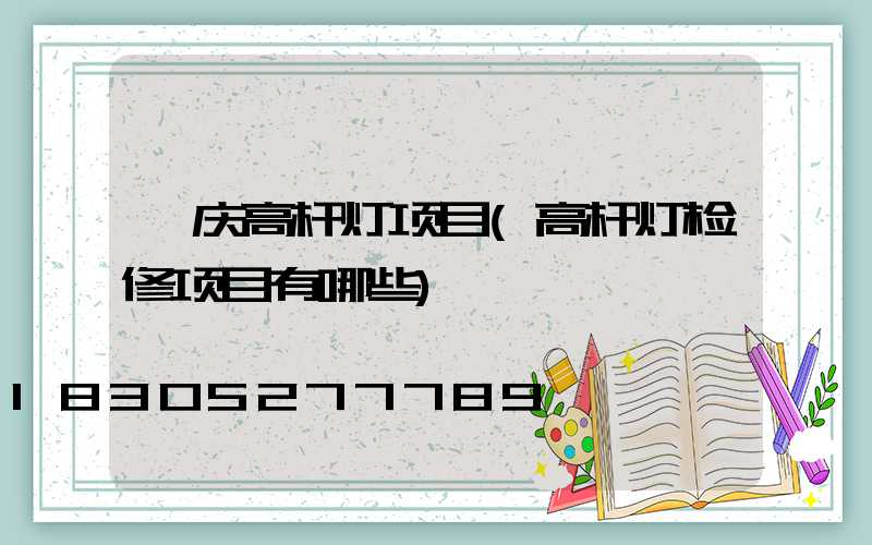 迪庆高杆灯项目(高杆灯检修项目有哪些)