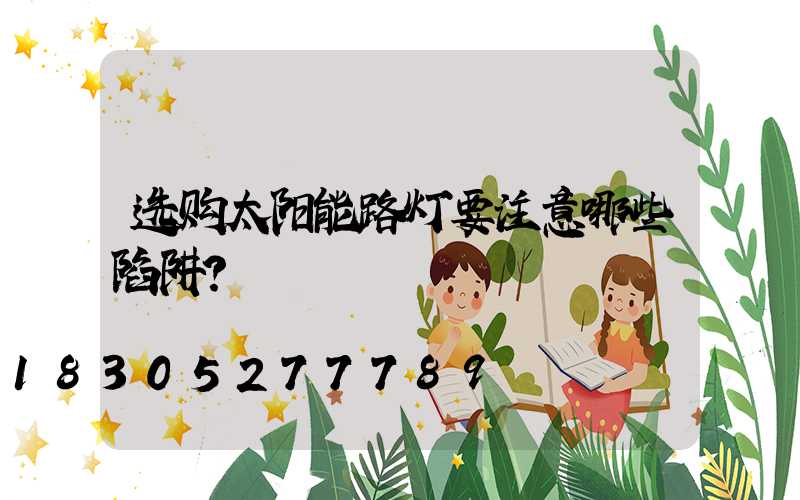 选购太阳能路灯要注意哪些陷阱？