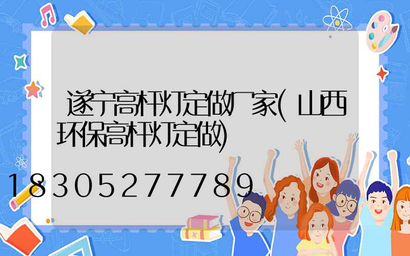 遂宁高杆灯定做厂家(山西环保高杆灯定做)