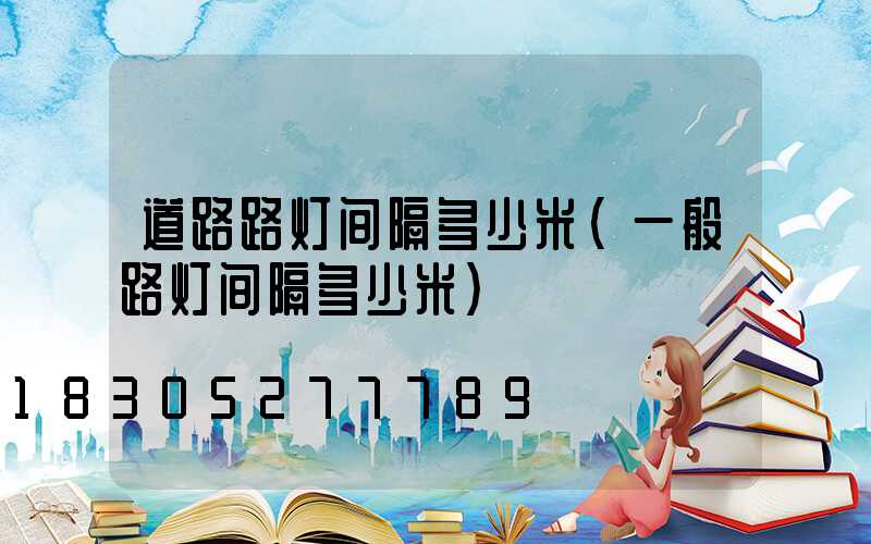 道路路灯间隔多少米(一般路灯间隔多少米)