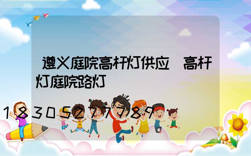 遵义庭院高杆灯供应(高杆灯庭院路灯)