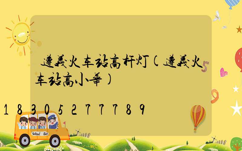 遵义火车站高杆灯(遵义火车站高小华)