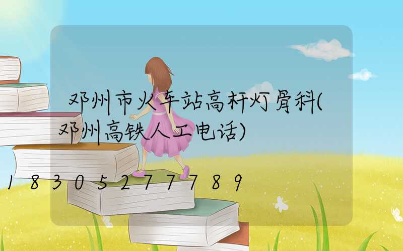 邓州市火车站高杆灯骨科(邓州高铁人工电话)