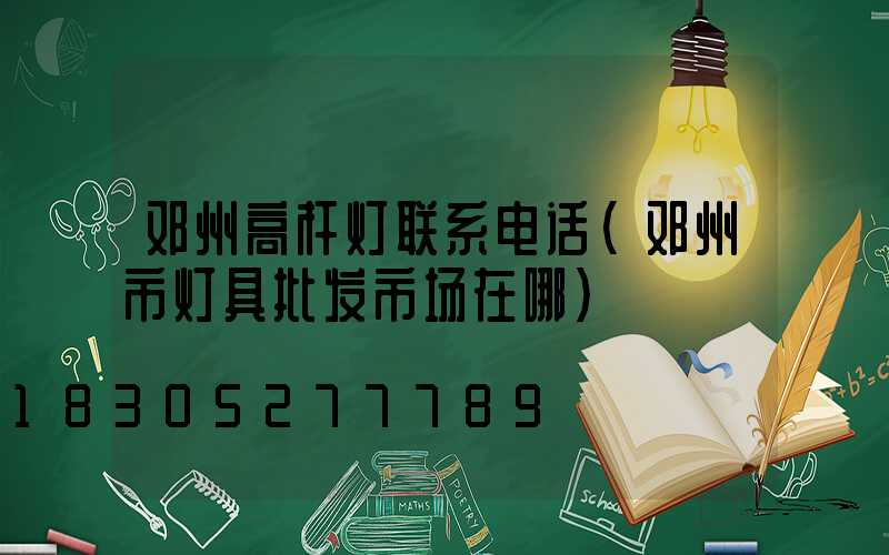 邓州高杆灯联系电话(邓州市灯具批发市场在哪)