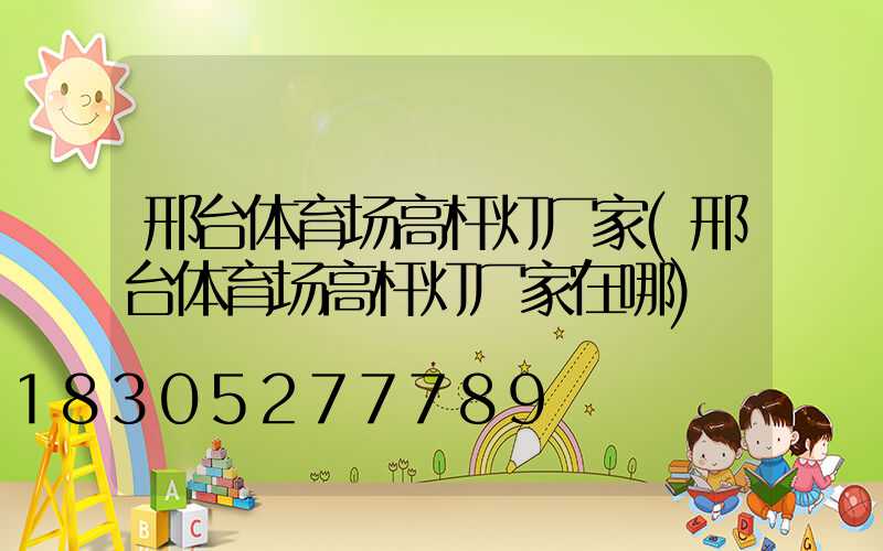 邢台体育场高杆灯厂家(邢台体育场高杆灯厂家在哪)
