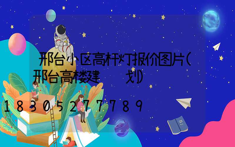 邢台小区高杆灯报价图片(邢台高楼建设规划)