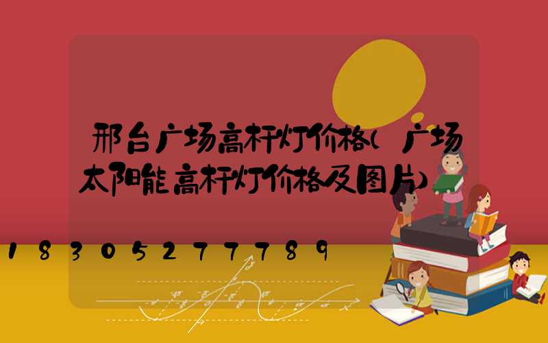 邢台广场高杆灯价格(广场太阳能高杆灯价格及图片)