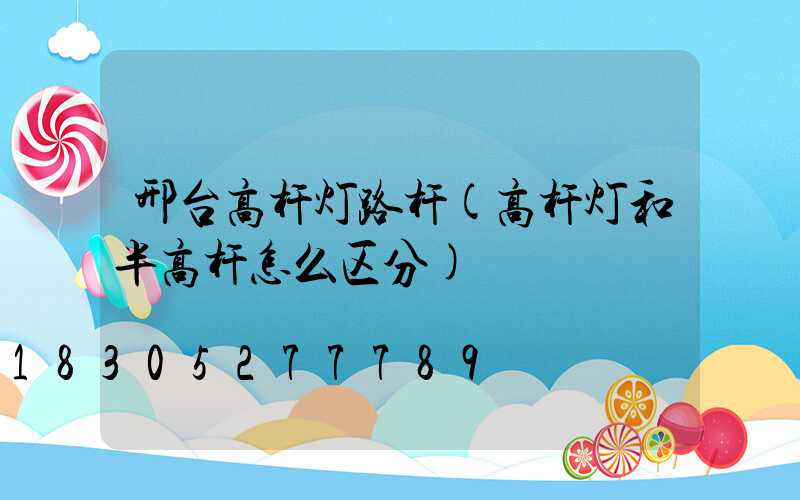 邢台高杆灯路杆(高杆灯和半高杆怎么区分)