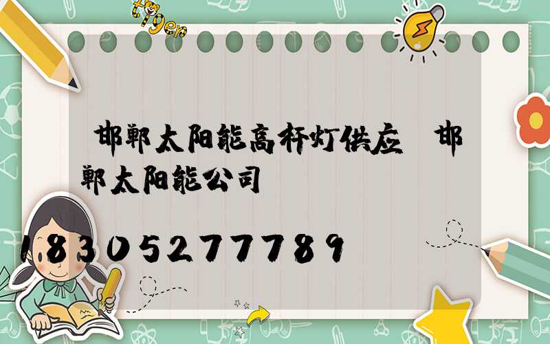 邯郸太阳能高杆灯供应(邯郸太阳能公司)