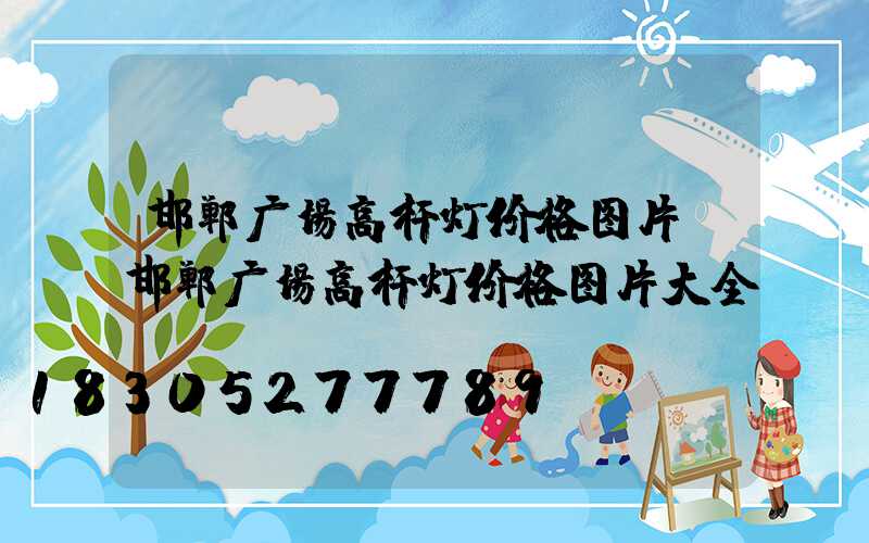 邯郸广场高杆灯价格图片(邯郸广场高杆灯价格图片大全)