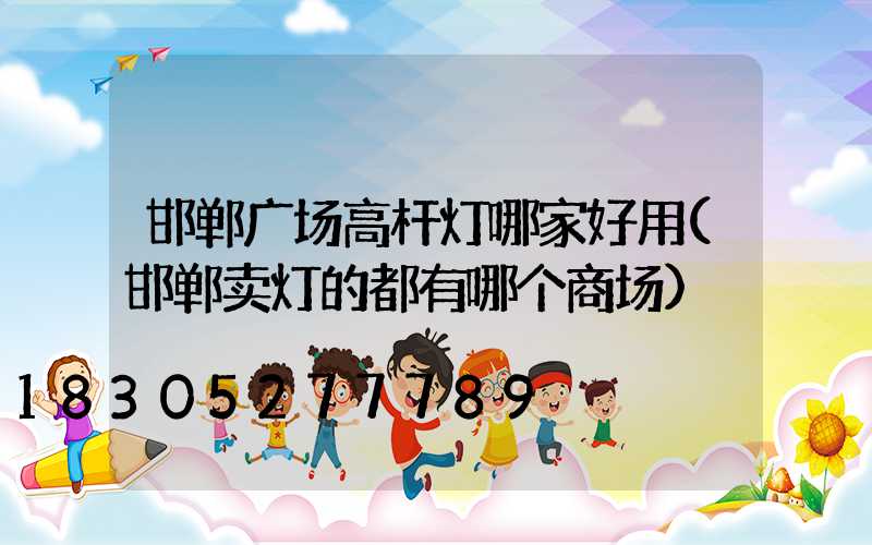 邯郸广场高杆灯哪家好用(邯郸卖灯的都有哪个商场)