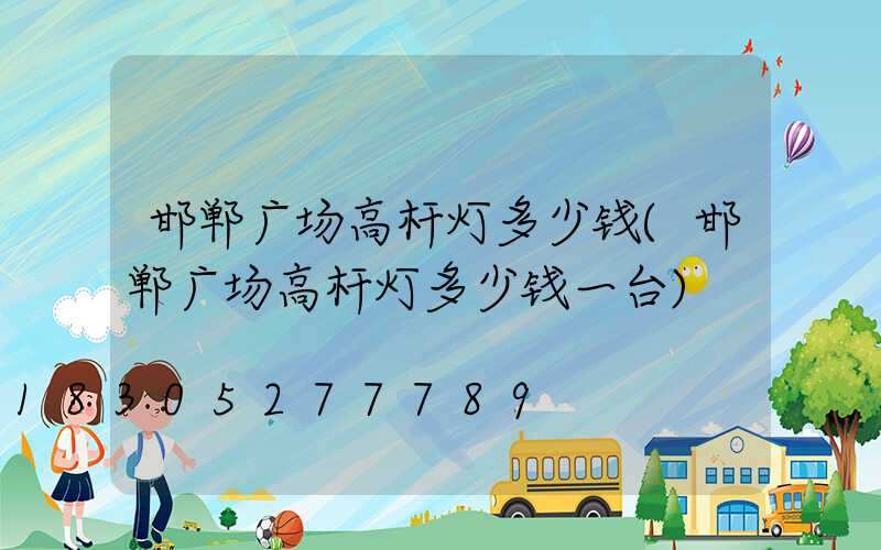 邯郸广场高杆灯多少钱(邯郸广场高杆灯多少钱一台)