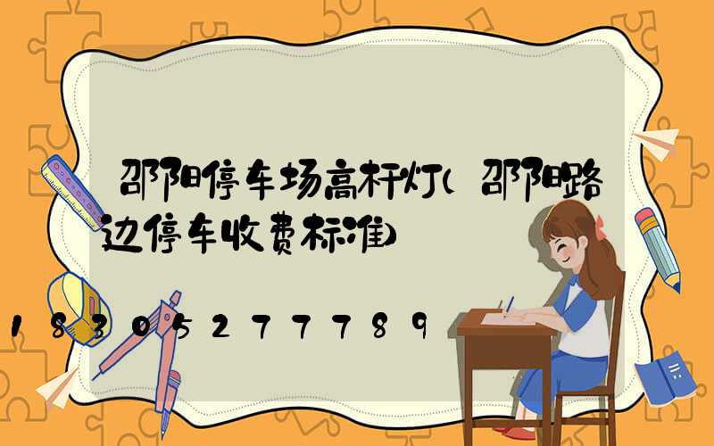 邵阳停车场高杆灯(邵阳路边停车收费标准)