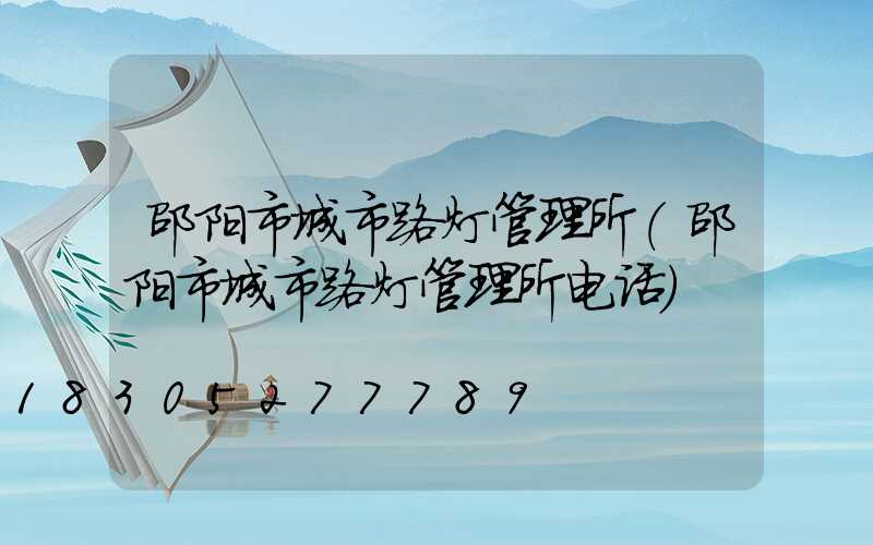 邵阳市城市路灯管理所(邵阳市城市路灯管理所电话)